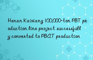 Henan Kaixiang 100,000-ton PBT production line project successfully converted to PBAT production