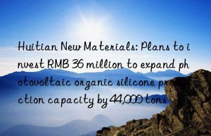 Huitian New Materials: Plans to invest RMB 36 million to expand photovoltaic organic silicone production capacity by 44,000 tons