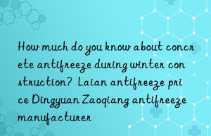 How much do you know about concrete antifreeze during winter construction?  Laian antifreeze price Dingyuan Zaoqiang antifreeze manufacturer