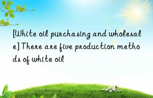 [White oil purchasing and wholesale] There are five production methods of white oil