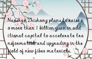 Nanshan Zhishang plans to raise no more than 1 billion yuan in additional capital to accelerate transformation and upgrading in the field of new fiber materials.