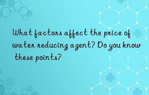 What factors affect the price of water reducing agent? Do you know these points?