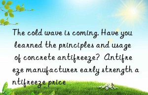 The cold wave is coming. Have you learned the principles and usage of concrete antifreeze?  Antifreeze manufacturer early strength antifreeze price