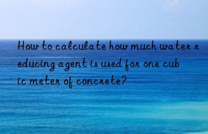 How to calculate how much water reducing agent is used for one cubic meter of concrete?