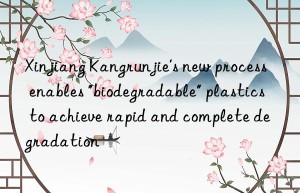 Xinjiang Kangrunjie’s new process enables “biodegradable” plastics to achieve rapid and complete degradation