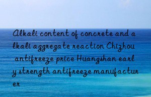 Alkali content of concrete and alkali aggregate reaction Chizhou antifreeze price Huangshan early strength antifreeze manufacturer