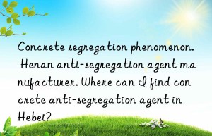 Concrete segregation phenomenon. Henan anti-segregation agent manufacturer. Where can I find concrete anti-segregation agent in Hebei?