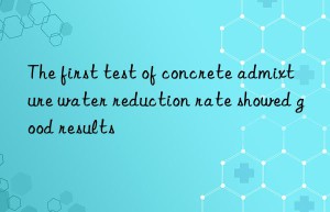 The first test of concrete admixture water reduction rate showed good results