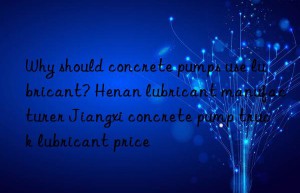 Why should concrete pumps use lubricant? Henan lubricant manufacturer Jiangxi concrete pump truck lubricant price