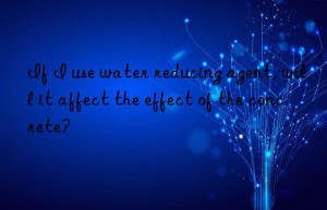 If I use water reducing agent, will it affect the effect of the concrete?