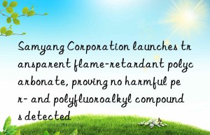 Samyang Corporation launches transparent flame-retardant polycarbonate, proving no harmful per- and polyfluoroalkyl compounds detected