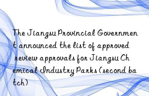 The Jiangsu Provincial Government announced the list of approved review approvals for Jiangsu Chemical Industry Parks (second batch)