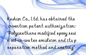 Keshun Co., Ltd. has obtained the invention patent authorization: “Polyurethane modified epoxy resin oil-in-water emulsion and its preparation method and coating”