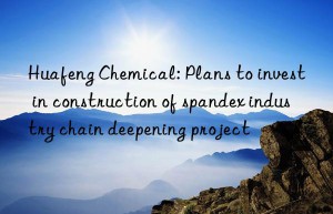 Huafeng Chemical: Plans to invest in construction of spandex industry chain deepening project