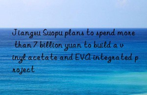 Jiangsu Suopu plans to spend more than 7 billion yuan to build a vinyl acetate and EVA integrated project