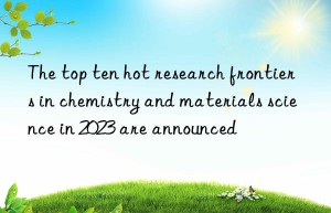 The top ten hot research frontiers in chemistry and materials science in 2023 are announced