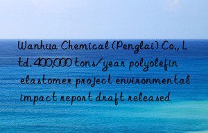 Wanhua Chemical (Penglai) Co., Ltd. 400,000 tons/year polyolefin elastomer project environmental impact report draft released