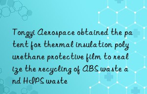 Tongyi Aerospace obtained the patent for thermal insulation polyurethane protective film to realize the recycling of ABS waste and HIPS waste