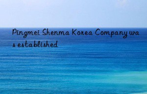 Pingmei Shenma Korea Company was established