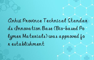 Anhui Province Technical Standards Innovation Base (Bio-based Polymer Materials) was approved for establishment