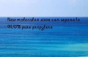 New molecular sieve can separate 99.97% pure propylene