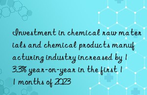 Investment in chemical raw materials and chemical products manufacturing industry increased by 13.3% year-on-year in the first 11 months of 2023