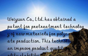 Weiyuan Co., Ltd. has obtained a patent for pretreatment technology of raw materials for polycarbonate production. This technology can improve product quality and quality stability.