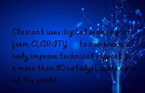 Clariant uses digital service platform CLARITY™ to comprehensively improve technical support for more than 80 catalyst users around the world