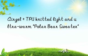 Airgel + TPU knitted light and ultra-warm “Polar Bear Sweater”