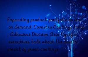 Expanding product portfolio based on demand-Covestro Coatings & Adhesives Division Asia Pacific executives talk about the development of green coatings