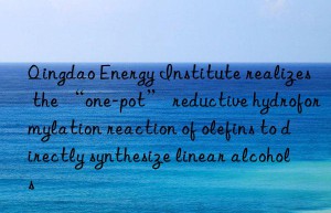 Qingdao Energy Institute realizes the “one-pot” reductive hydroformylation reaction of olefins to directly synthesize linear alcohols