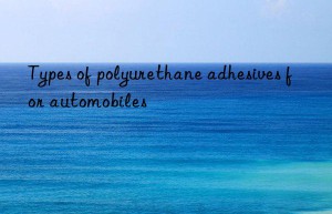 Types of polyurethane adhesives for automobiles