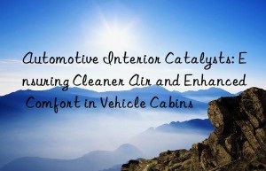 Automotive Interior Catalysts: Ensuring Cleaner Air and Enhanced Comfort in Vehicle Cabins