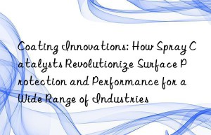 Coating Innovations: How Spray Catalysts Revolutionize Surface Protection and Performance for a Wide Range of Industries