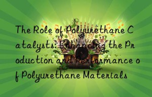 The Role of Polyurethane Catalysts: Enhancing the Production and Performance of Polyurethane Materials