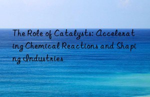 The Role of Catalysts: Accelerating Chemical Reactions and Shaping Industries