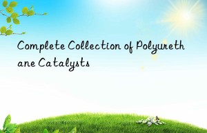 Complete Collection of Polyurethane Catalysts