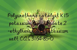 Polyurethane catalyst K15 potassium isooctanoate 2-ethylhexanoate potassium salt CAS 3164-85-0