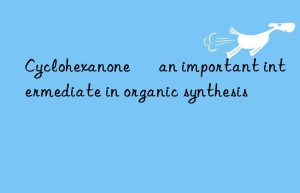 Cyclohexanone – an important intermediate in organic synthesis