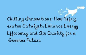 Chilling Innovations: How Refrigerator Catalysts Enhance Energy Efficiency and Air Quality for a Greener Future