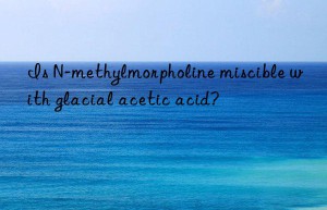 Is N-methylmorpholine miscible with glacial acetic acid?