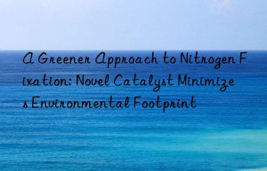 A Greener Approach to Nitrogen Fixation: Novel Catalyst Minimizes Environmental Footprint