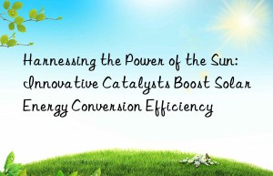 Harnessing the Power of the Sun: Innovative Catalysts Boost Solar Energy Conversion Efficiency