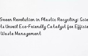 A Green Revolution in Plastic Recycling: Scientists Unveil Eco-Friendly Catalyst for Efficient Waste Management