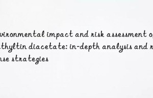 Environmental impact and risk assessment of dimethyltin diacetate: in-depth analysis and response strategies