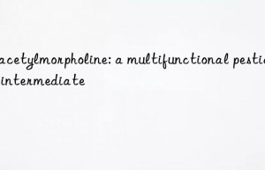 N-acetylmorpholine: a multifunctional pesticide intermediate