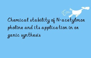 Chemical stability of N-acetylmorpholine and its application in organic synthesis