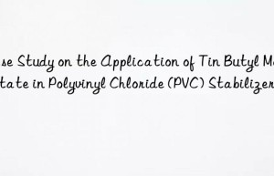 Case Study on the Application of Tin Butyl Mercaptate in Polyvinyl Chloride (PVC) Stabilizer