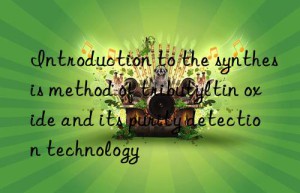 Introduction to the synthesis method of tributyltin oxide and its purity detection technology