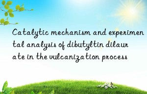 Catalytic mechanism and experimental analysis of dibutyltin dilaurate in the vulcanization process